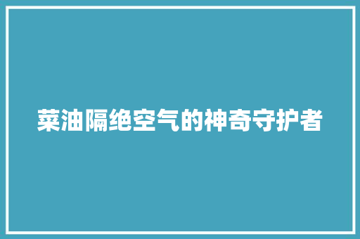 菜油隔绝空气的神奇守护者