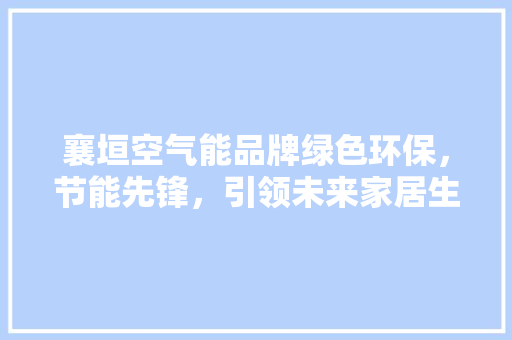 襄垣空气能品牌绿色环保，节能先锋，引领未来家居生活 综合便民