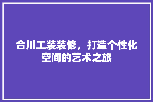 合川工装装修，打造个性化空间的艺术之旅 合川工装装修，打造个性化空间的艺术之旅 汽车维修