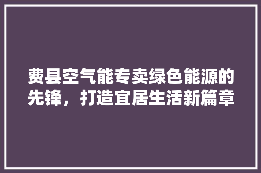 费县空气能专卖绿色能源的先锋，打造宜居生活新篇章