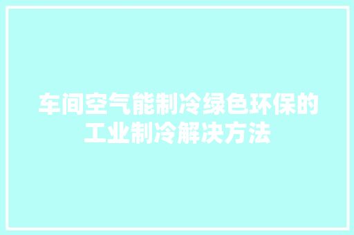车间空气能制冷绿色环保的工业制冷解决方法