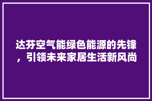 达芬空气能绿色能源的先锋，引领未来家居生活新风尚