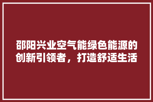 邵阳兴业空气能绿色能源的创新引领者，打造舒适生活新篇章