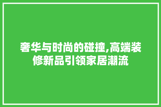 奢华与时尚的碰撞,高端装修新品引领家居潮流 奢华与时尚的碰撞,高端装修新品引领家居潮流 墙体维修