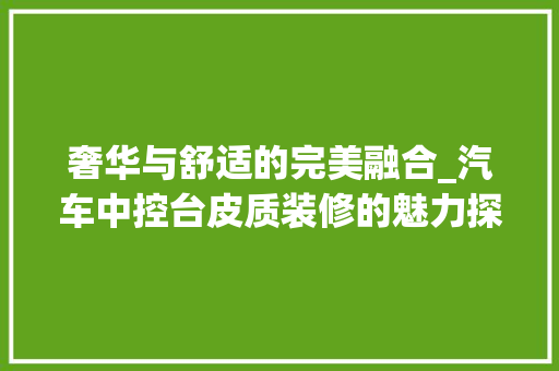奢华与舒适的完美融合_汽车中控台皮质装修的魅力探析 奢华与舒适的完美融合_汽车中控台皮质装修的魅力探析 汽车维修