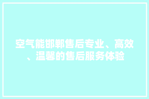 空气能邯郸售后专业、高效、温馨的售后服务体验 家电维修