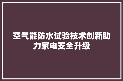空气能防水试验技术创新助力家电安全升级
