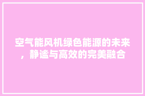 空气能风机绿色能源的未来，静谧与高效的完美融合