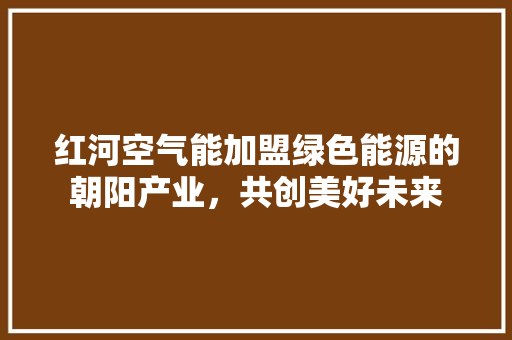 红河空气能加盟绿色能源的朝阳产业，共创美好未来 家电维修
