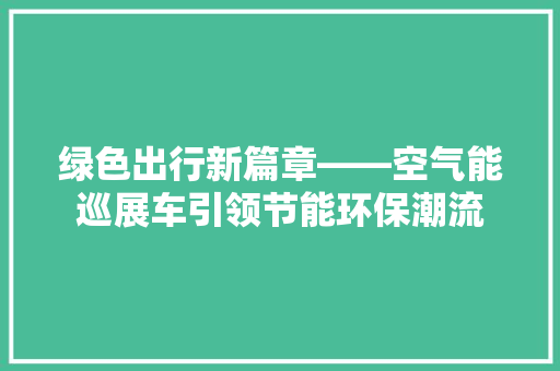 绿色出行新篇章——空气能巡展车引领节能环保潮流