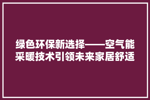 绿色环保新选择——空气能采暖技术引领未来家居舒适生活