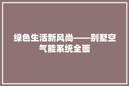 绿色生活新风尚——别墅空气能系统全面