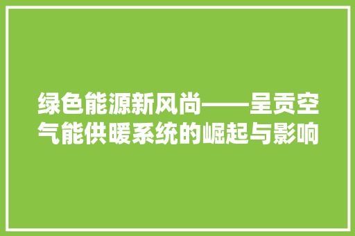 绿色能源新风尚——呈贡空气能供暖系统的崛起与影响 厨房维修
