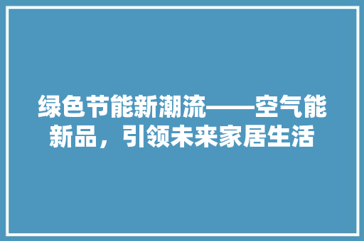 绿色节能新潮流——空气能新品，引领未来家居生活 综合便民