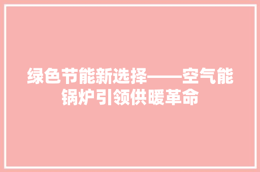 绿色节能新选择——空气能锅炉引领供暖革命 家电维修