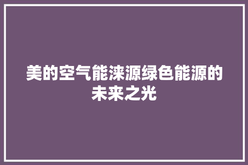 美的空气能涞源绿色能源的未来之光