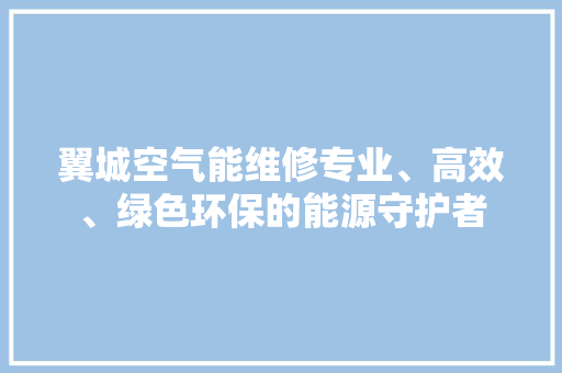 翼城空气能维修专业、高效、绿色环保的能源守护者