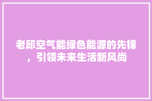 老邱空气能绿色能源的先锋，引领未来生活新风尚