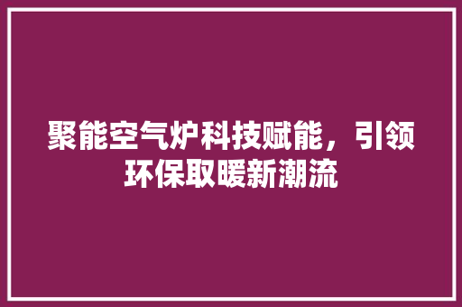 聚能空气炉科技赋能，引领环保取暖新潮流