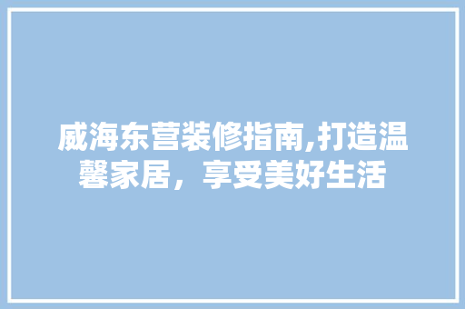 威海东营装修指南,打造温馨家居，享受美好生活 威海东营装修指南,打造温馨家居，享受美好生活 墙体维修