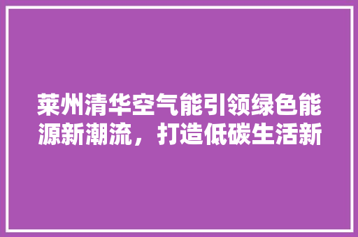 莱州清华空气能引领绿色能源新潮流，打造低碳生活新标杆 厨房维修