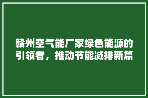 赣州空气能厂家绿色能源的引领者，推动节能减排新篇章 汽车维修
