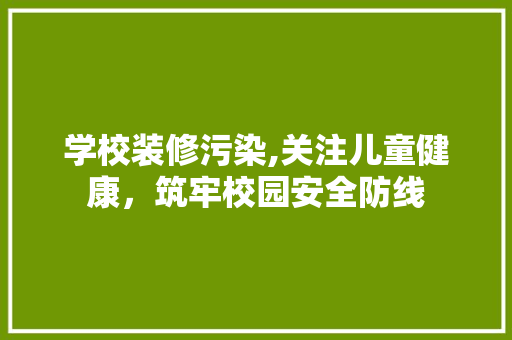学校装修污染,关注儿童健康，筑牢校园安全防线 学校装修污染,关注儿童健康，筑牢校园安全防线 家电维修