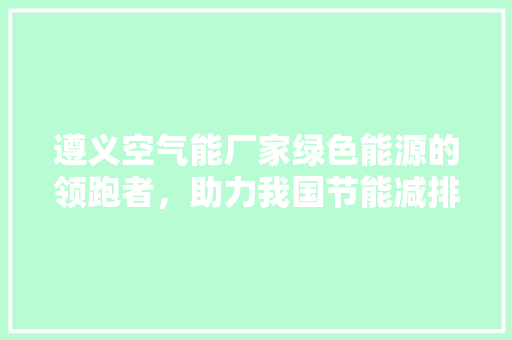 遵义空气能厂家绿色能源的领跑者，助力我国节能减排事业 厨房维修