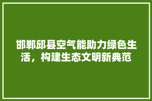 邯郸邱县空气能助力绿色生活，构建生态文明新典范 综合便民