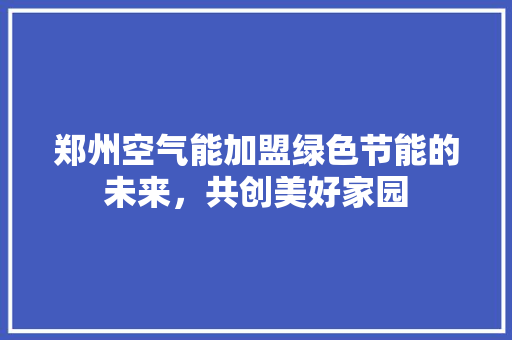 郑州空气能加盟绿色节能的未来，共创美好家园 汽车维修
