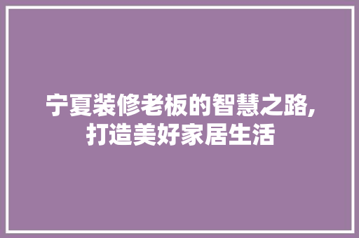 宁夏装修老板的智慧之路,打造美好家居生活 宁夏装修老板的智慧之路,打造美好家居生活 家电维修