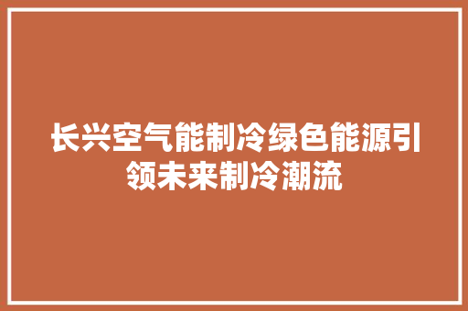 长兴空气能制冷绿色能源引领未来制冷潮流 厨房维修