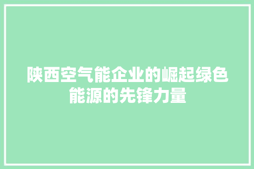 陕西空气能企业的崛起绿色能源的先锋力量 综合便民