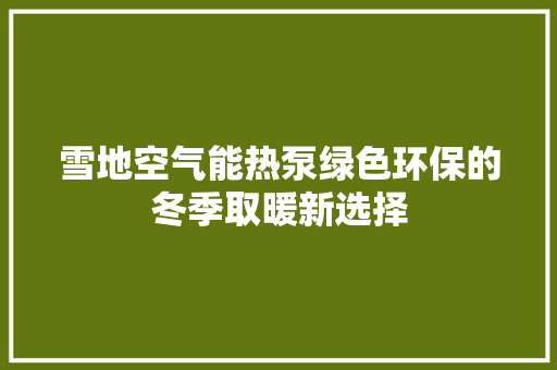 雪地空气能热泵绿色环保的冬季取暖新选择 综合便民