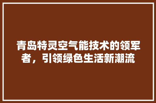 青岛特灵空气能技术的领军者，引领绿色生活新潮流 厨房维修