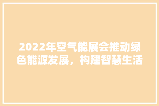 2022年空气能展会推动绿色能源发展，构建智慧生活新格局