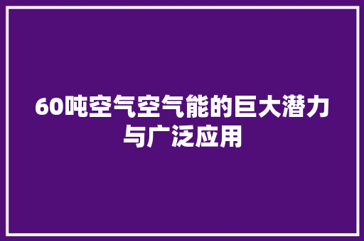 60吨空气空气能的巨大潜力与广泛应用