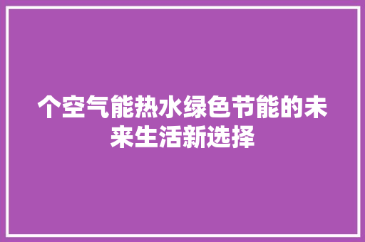 个空气能热水绿色节能的未来生活新选择
