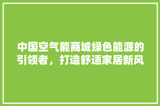中国空气能商城绿色能源的引领者，打造舒适家居新风尚