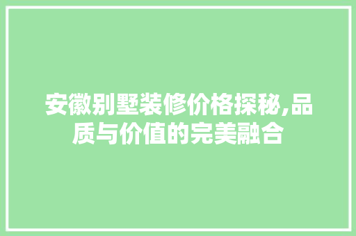 安徽别墅装修价格探秘,品质与价值的完美融合 安徽别墅装修价格探秘,品质与价值的完美融合 综合便民