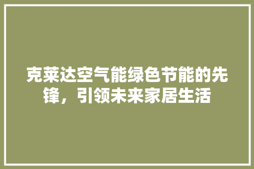 克莱达空气能绿色节能的先锋，引领未来家居生活