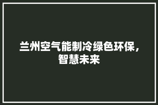 兰州空气能制冷绿色环保，智慧未来