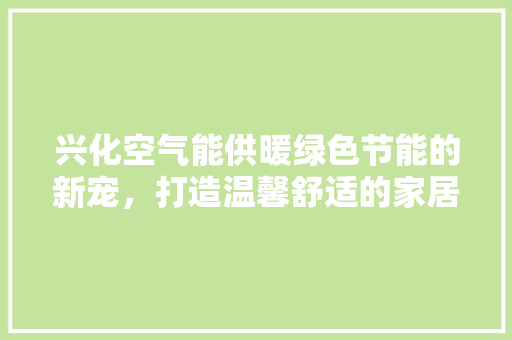 兴化空气能供暖绿色节能的新宠，打造温馨舒适的家居环境 墙体维修