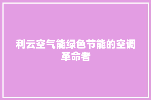 利云空气能绿色节能的空调革命者