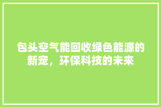 包头空气能回收绿色能源的新宠，环保科技的未来 汽车维修