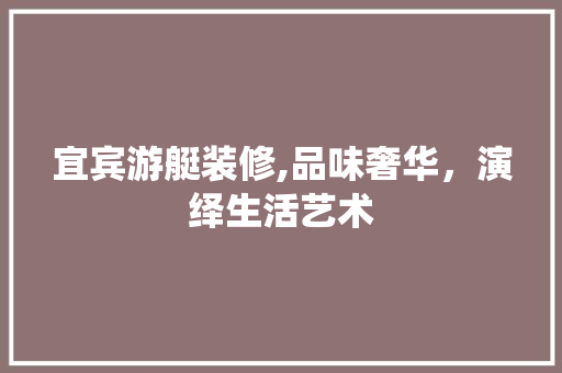 宜宾游艇装修,品味奢华，演绎生活艺术 宜宾游艇装修,品味奢华，演绎生活艺术 综合便民