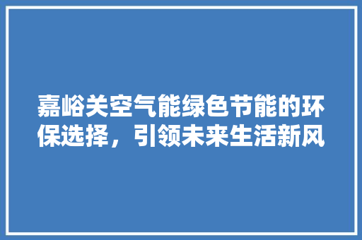 嘉峪关空气能绿色节能的环保选择，引领未来生活新风尚
