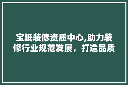 宝坻装修资质中心,助力装修行业规范发展，打造品质家居新标杆 宝坻装修资质中心,助力装修行业规范发展，打造品质家居新标杆 家电维修