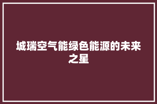 城瑞空气能绿色能源的未来之星