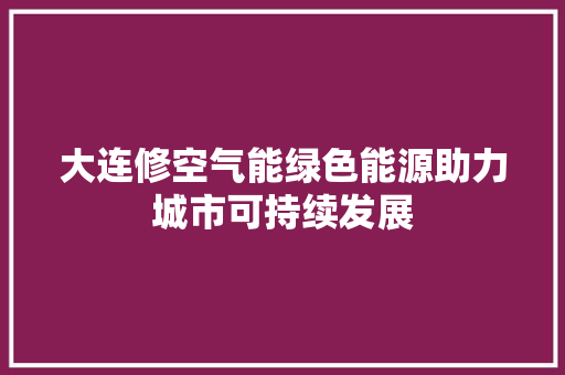 大连修空气能绿色能源助力城市可持续发展